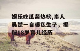 娱乐吃瓜酱热榜,素人吴楚一自曝私生子，揭秘18岁育儿经历