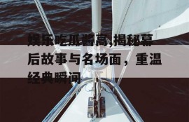 娱乐吃瓜酱高,揭秘幕后故事与名场面，重温经典瞬间