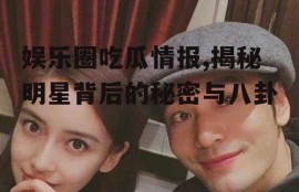 娱乐圈吃瓜情报,揭秘明星背后的秘密与八卦