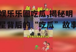 娱乐乐圈吃瓜,揭秘明星背后的“吃瓜”故事