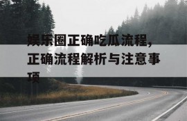 娱乐圈正确吃瓜流程,正确流程解析与注意事项