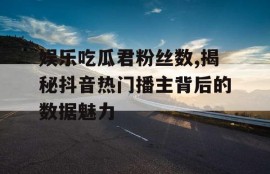 娱乐吃瓜君粉丝数,揭秘抖音热门播主背后的数据魅力