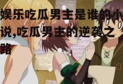 娱乐吃瓜男主是谁的小说,吃瓜男主的逆袭之路