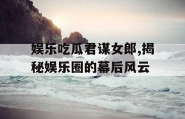 娱乐吃瓜君谋女郎,揭秘娱乐圈的幕后风云
