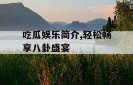 吃瓜娱乐简介,轻松畅享八卦盛宴