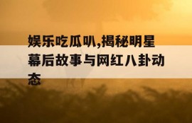 娱乐吃瓜叭,揭秘明星幕后故事与网红八卦动态