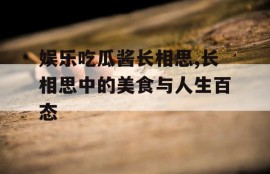 娱乐吃瓜酱长相思,长相思中的美食与人生百态