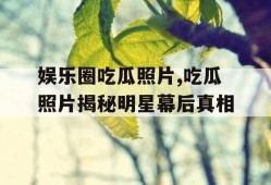娱乐圈吃瓜照片,吃瓜照片揭秘明星幕后真相