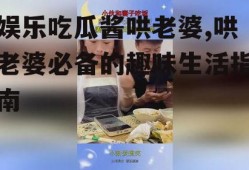 娱乐吃瓜酱哄老婆,哄老婆必备的趣味生活指南