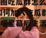娱乐圈吃瓜群怎么进的啊,如何加入吃瓜群，一窥明星幕后生活