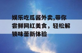 娱乐吃瓜酱外卖,带你尝鲜网红美食，轻松解锁味蕾新体验