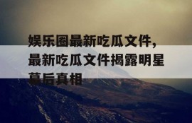 娱乐圈最新吃瓜文件,最新吃瓜文件揭露明星幕后真相