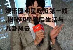娱乐圈明星吃瓜第一线,揭秘明星幕后生活与八卦风云