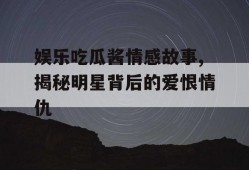 娱乐吃瓜酱情感故事,揭秘明星背后的爱恨情仇
