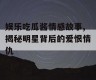 娱乐吃瓜酱情感故事,揭秘明星背后的爱恨情仇