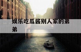 娱乐吃瓜酱别人家的弟弟