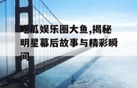 吃瓜娱乐圈大鱼,揭秘明星幕后故事与精彩瞬间