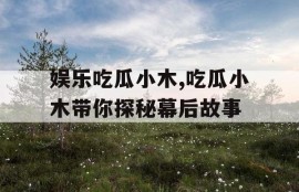 娱乐吃瓜小木,吃瓜小木带你探秘幕后故事