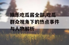 娱乐吃瓜酱全部,吃瓜群众视角下的热点事件与人物解析