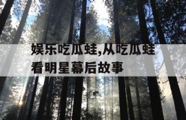 娱乐吃瓜蛙,从吃瓜蛙看明星幕后故事