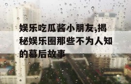娱乐吃瓜酱小朋友,揭秘娱乐圈那些不为人知的幕后故事