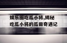 娱乐圈吃瓜小将,揭秘吃瓜小将的瓜田奇遇记