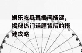 娱乐吃瓜直播间搭建,揭秘热门话题背后的搭建攻略