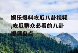 娱乐爆料吃瓜八卦视频,吃瓜群众必看的八卦视频盘点
