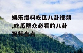 娱乐爆料吃瓜八卦视频,吃瓜群众必看的八卦视频盘点