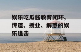 娱乐吃瓜酱教育闭环,传道、授业、解惑的娱乐追击