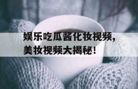 娱乐吃瓜酱化妆视频,美妆视频大揭秘！