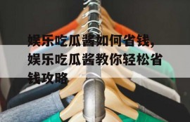娱乐吃瓜酱如何省钱,娱乐吃瓜酱教你轻松省钱攻略