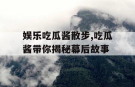娱乐吃瓜酱散步,吃瓜酱带你揭秘幕后故事