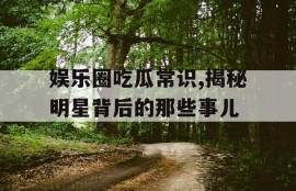 娱乐圈吃瓜常识,揭秘明星背后的那些事儿