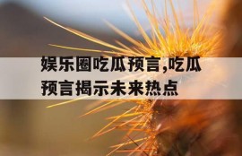 娱乐圈吃瓜预言,吃瓜预言揭示未来热点