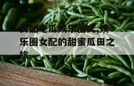 女配吃瓜娱乐圈文,娱乐圈女配的甜蜜瓜田之旅