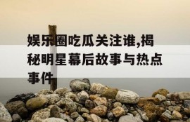 娱乐圈吃瓜关注谁,揭秘明星幕后故事与热点事件