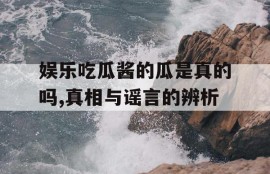 娱乐吃瓜酱的瓜是真的吗,真相与谣言的辨析