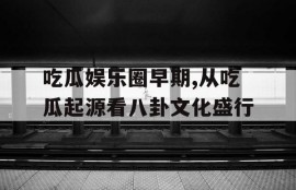 吃瓜娱乐圈早期,从吃瓜起源看八卦文化盛行