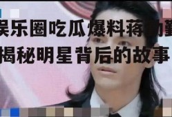 娱乐圈吃瓜爆料蒋勤勤,揭秘明星背后的故事