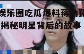 娱乐圈吃瓜爆料蒋勤勤,揭秘明星背后的故事