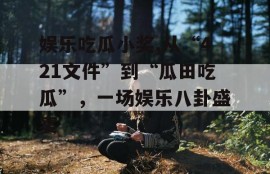 娱乐吃瓜小奖,从“421文件”到“瓜田吃瓜”，一场娱乐八卦盛宴