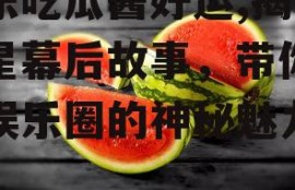 娱乐吃瓜酱好运,揭秘明星幕后故事，带你领略娱乐圈的神秘魅力