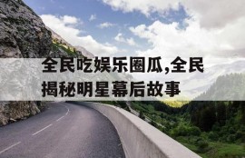 全民吃娱乐圈瓜,全民揭秘明星幕后故事