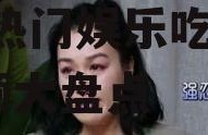 娱乐吃瓜喷子视频大全,全网热门娱乐吃瓜喷子视频大盘点