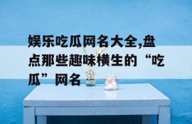 娱乐吃瓜网名大全,盘点那些趣味横生的“吃瓜”网名