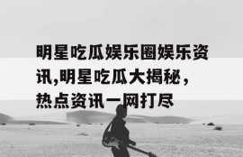 明星吃瓜娱乐圈娱乐资讯,明星吃瓜大揭秘，热点资讯一网打尽