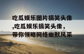 吃瓜娱乐图片搞笑头像,吃瓜娱乐搞笑头像，带你领略网络幽默风采