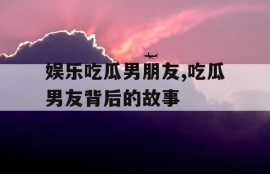 娱乐吃瓜男朋友,吃瓜男友背后的故事