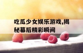 吃瓜少女娱乐游戏,揭秘幕后精彩瞬间